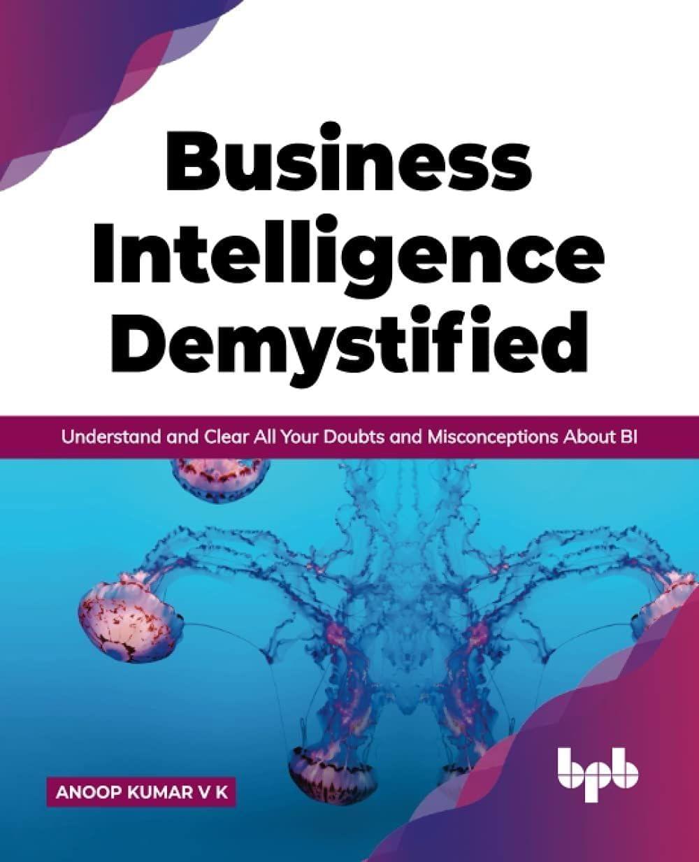 Business Intelligence Demystified: Understand and Clear All Your Doubts and Misconceptions About BI [Paperback] Kumar, Anoop V K