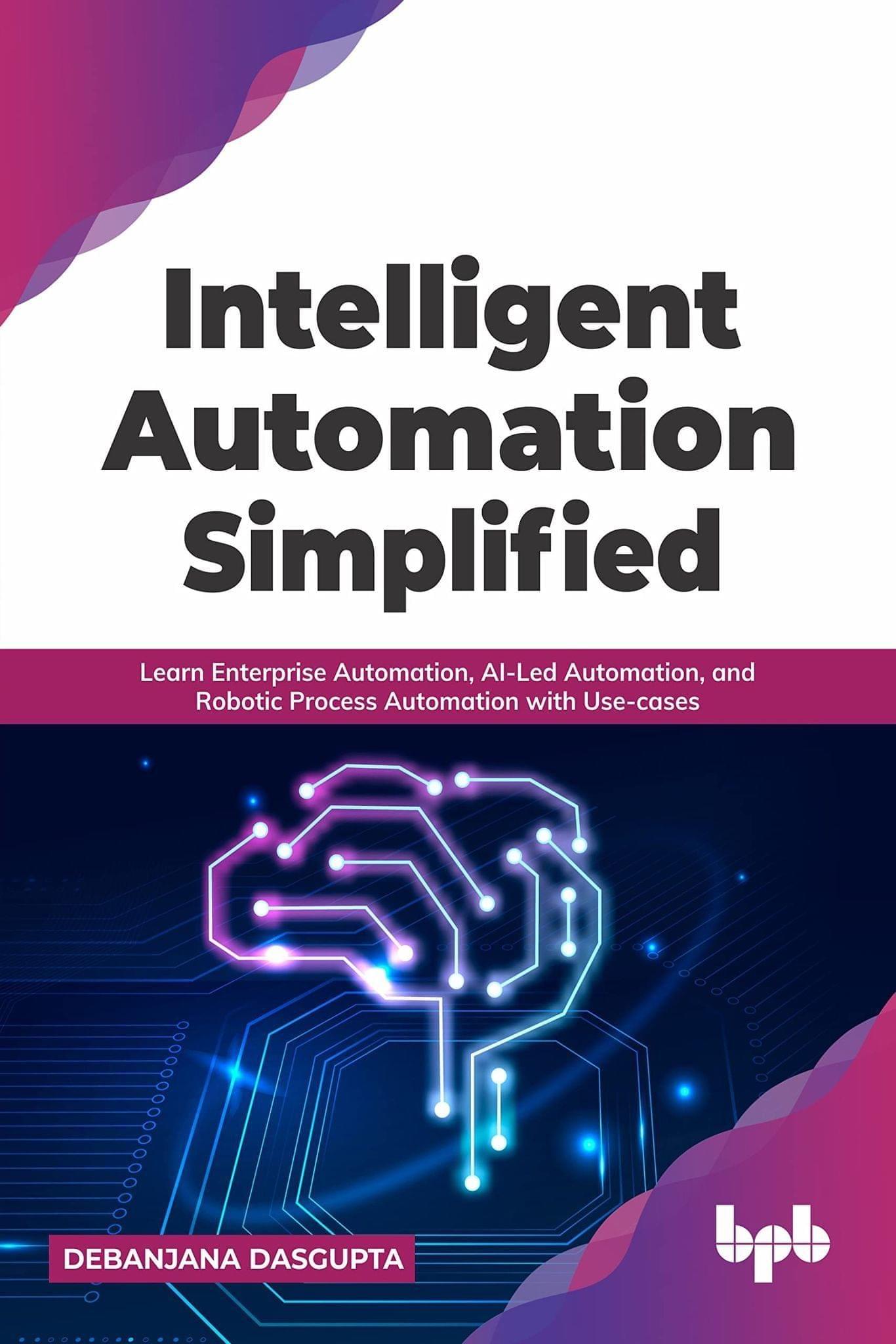 Intelligent Automation Simplified: Learn Enterprise Automation, AI-Led Automation, and Robotic Process Automation with Use-cases [Paperback] DEBANJANA DASGUPTA