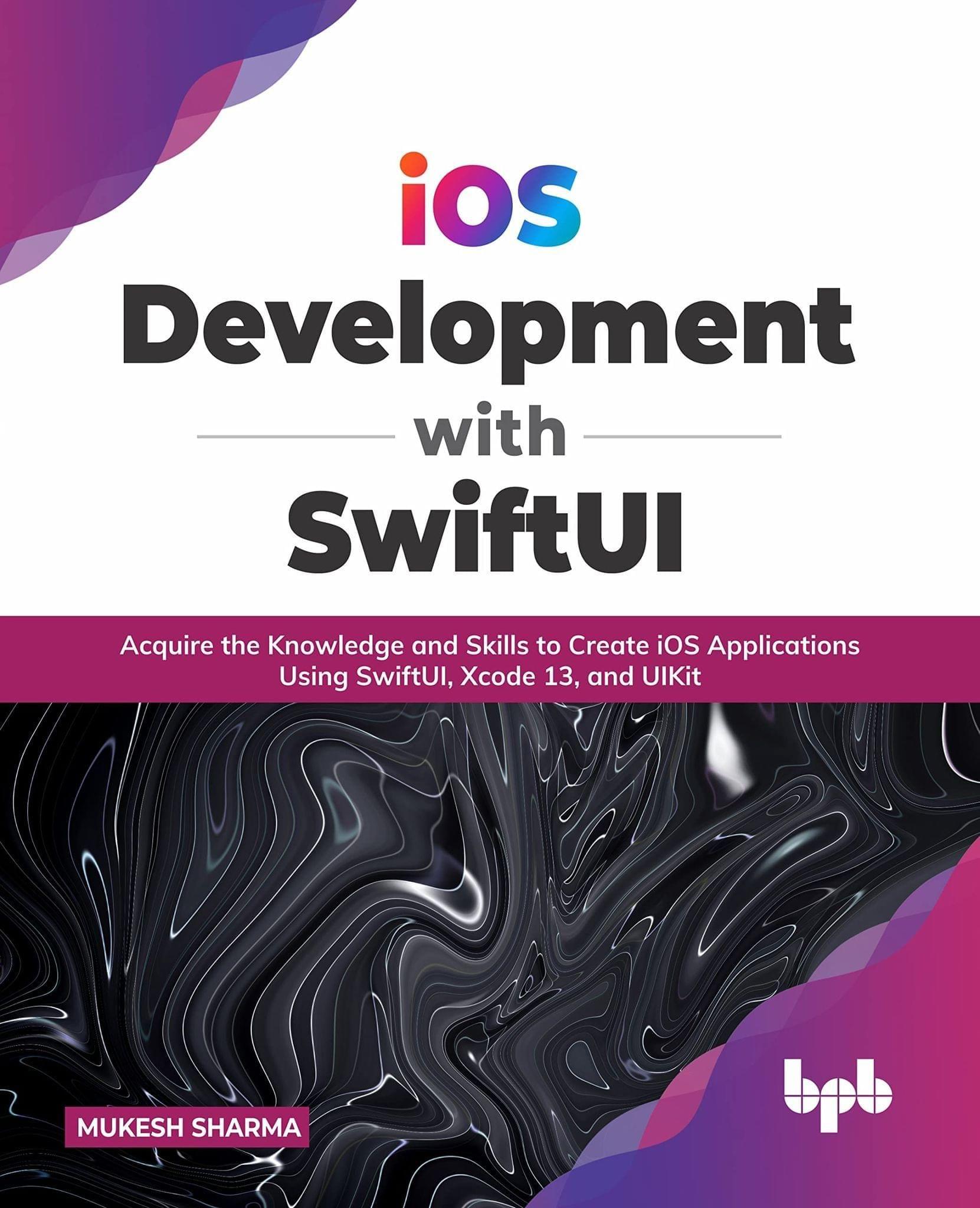 iOS Development with SwiftUI: Acquire the Knowledge and Skills to Create iOS Applications Using SwiftUI, Xcode 13, and UIKit [Paperback] Mukesh Sharma