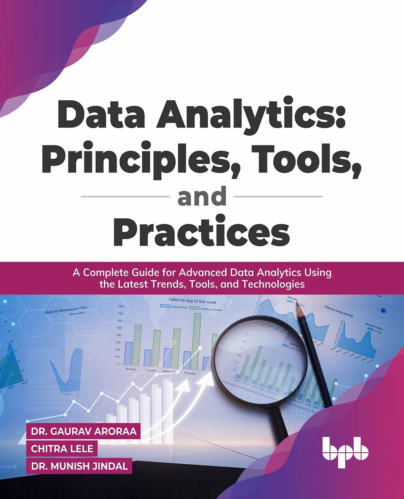 Data Analytics: Principles, Tools, and Practices: A Complete Guide for Advanced Data Analytics Using the Latest Trends, Tools, and Technologies [Paperback] Dr. Gaurav Aroraa; Chitra Lele and Dr. Munish Jindal