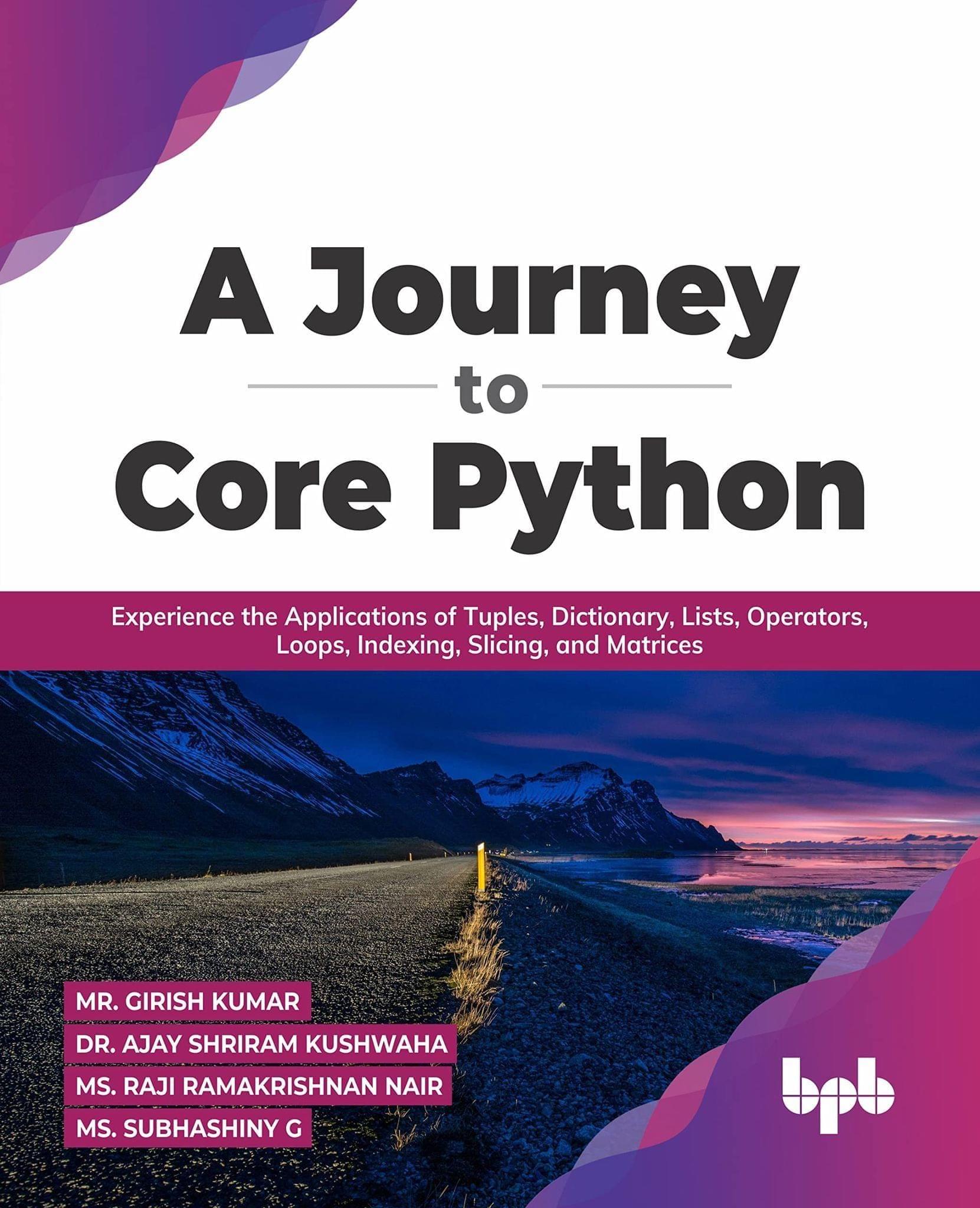 A Journey to Core Python: Experience the Applications of Tuples, Dictionary, Lists, Operators, Loops, Indexing, Slicing, and Matrices [Paperback] Mr. Girish Kumar; Dr. Ajay Shriram Kushwah; Ms. Raji Ramakrishnan Nair and Ms. Subhashiny G