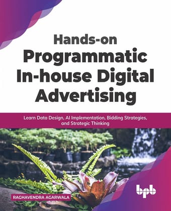 Hands-on Programmatic In-house Digital Advertising: Learn Data Design, AI Implementation, Bidding Strategies, and Strategic Thinking [Paperback] Raghavendra Agarwala