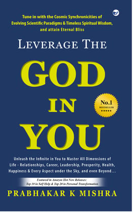 LEVERAGE THE GOD IN YOU: Tune in with the Cosmic Synchronicities of Evolving Scientific Paradigms & Timeless Spiritual Wisdom, and attain Eternal Bliss [Paperback] PRABHAKAR K MISHRA