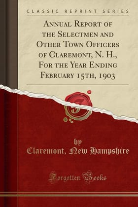 Annual Report of the Selectmen and Other Town Officers of Claremont, N. H., for the Year Ending February 15th, 1903 (Classic Reprint)