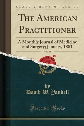 The American Practitioner, Vol. 23: A Monthly Journal of Medicine and Surgery; January, 1881 (Classic Reprint)